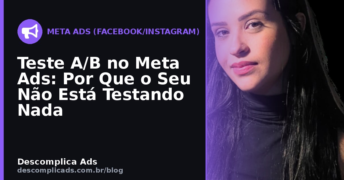 Teste A/B no Meta Ads: Por Que o Seu Não Está Testando Nada