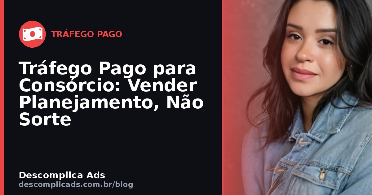 Tráfego Pago para Consórcio: Vender Planejamento, Não Sorte