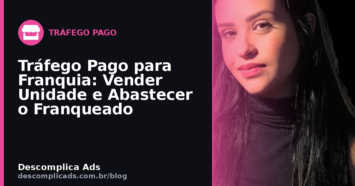 Tráfego Pago para Franquia: Vender Unidade e Abastecer o Franqueado
