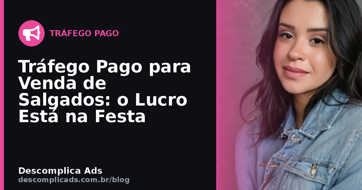 Tráfego Pago para Venda de Salgados: o Lucro Está na Festa